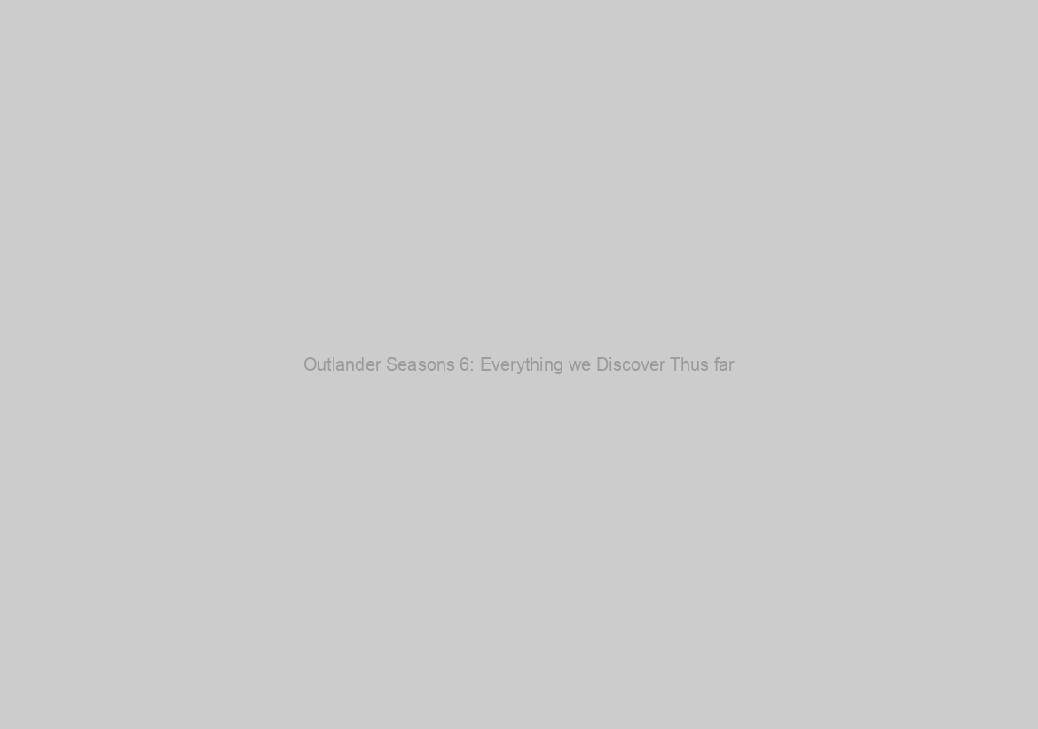 Outlander Seasons 6: Everything we Discover Thus far